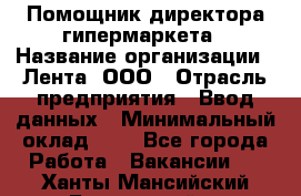 Помощник директора гипермаркета › Название организации ­ Лента, ООО › Отрасль предприятия ­ Ввод данных › Минимальный оклад ­ 1 - Все города Работа » Вакансии   . Ханты-Мансийский,Белоярский г.